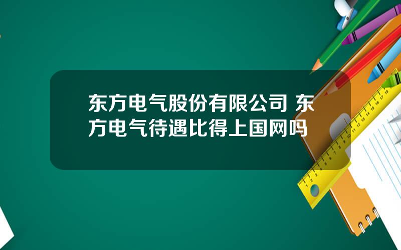 东方电气股份有限公司 东方电气待遇比得上国网吗